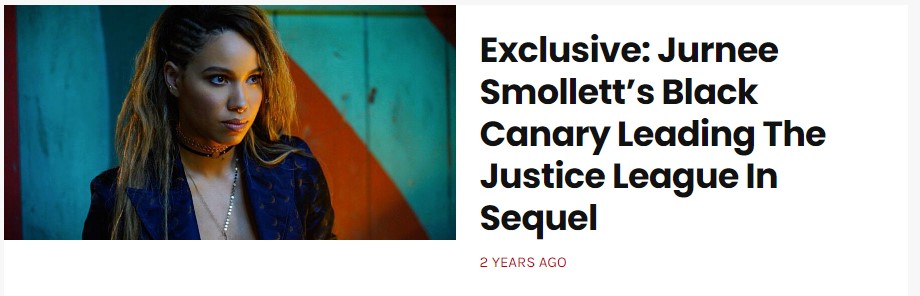 Imagen de anuncio de un artículo. 

A la izquierda tenemos una imagen de la Black Canary del cine.

A la derecha pone:
Exclusive: Jurnee Smollett's Black Canary Leading The Justice League In Sequel
2 YEARS AGO