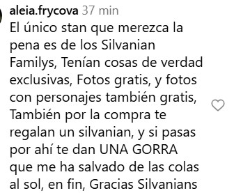 aleia.frycova 37 min
El único stan que merezca la pena es de los Silvanian Familys, Tenían cosas de verdad exclusivas, Fotos gratis, y fotos con personajes también gratis, También por la compra te regalan un silvanian, y si pasas por ahí te dan UNA GORRA que me ha salvado de las colas al sol, en fin, Gracias Silvanians