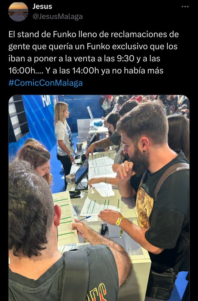 Pantallazo de Equis en el que leemos:
Jesús
Jesús Málaga
El stand de Funko lleno de reclamaciones de gente que quería un Funko exclusivo que los iban a poner a la venta a las 9:30 y a las 16:00h…. Y a las 14:00h ya no había más #ComicConMalaga.
En la imagen vemos un están, hay como una docena de personas, todos poniendo reclamaciones.