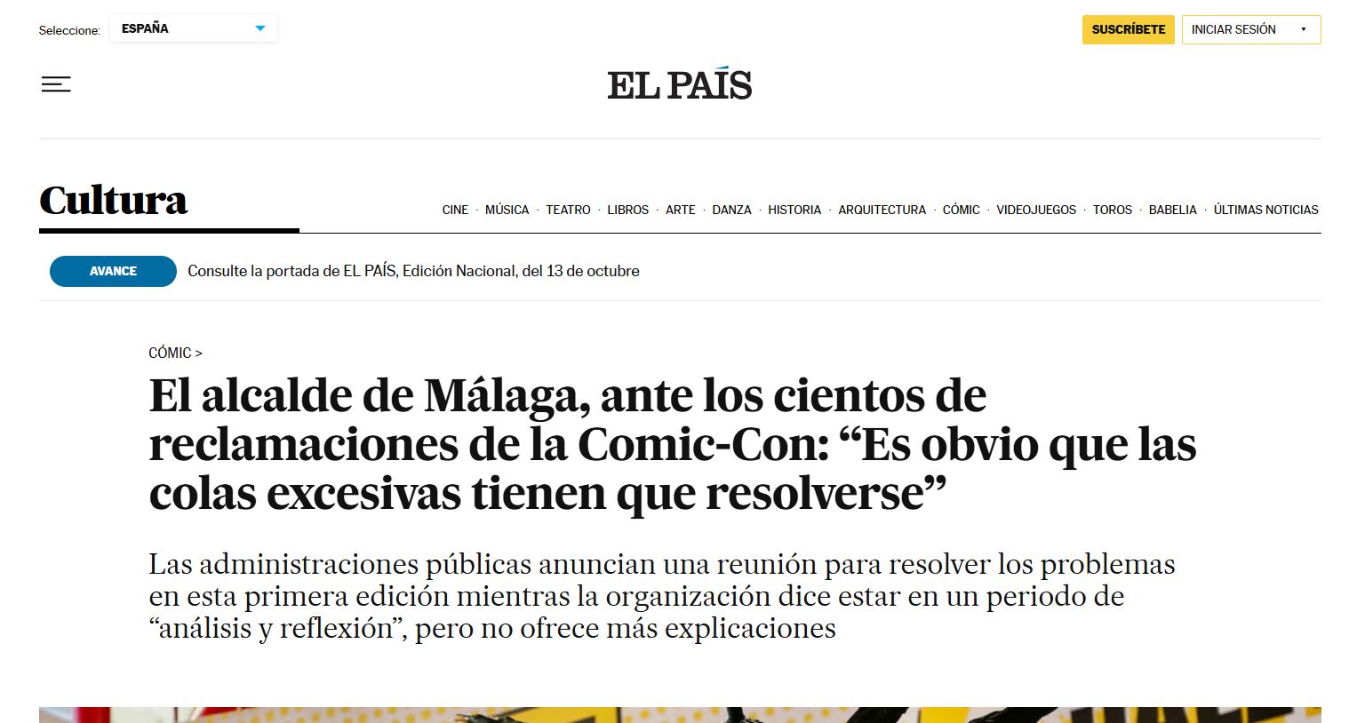 Pantallazo de El País, sección Cultura, en el que leemos:
COMIC>
El alcalde de Málaga, ante los cientos de reclamaciones de la Comic-Con: "Es obvio que las colas excesivas tienen que resolverse"
Las administraciones públicas anuncian una reunión para resolver los problemas en esta primera edición mientras la organización dice estar en un periodo de "análisis y reflexión", pero no ofrece más explicaciones.