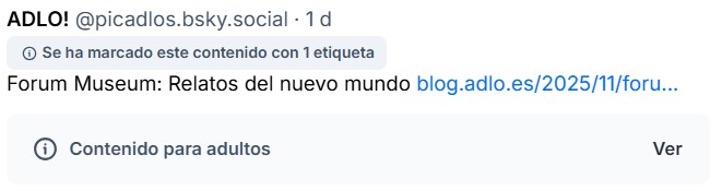 Pantallazo en el que vemos un posteo de Bsky. 

Pone:

ADLO! picadlos.bsky.social 1d

Debajo, con fondo gris, leemos:

Se ha marcado este contenido con 1 etiqueta

Vemos que el contenido es:

Forum Museum: Relatos del nuevo mundo (y su enlace)

En la parte inferior pone: CONTENIDO PARA ADULTOS.