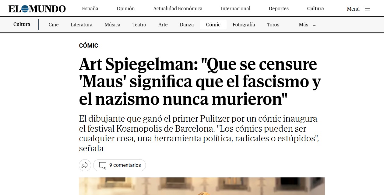 Pantallazo de El Mundo en el que leemos:

CÓMIC
Art Spiegelman: "Que se censure 'Maus' significa que el fascismo y el nazismo nunca murieron"
El dibujante que ganó el primer Pulitzer por un cómic inaugura el festival Kosmopolis de Barcelona. "Los cómics pueden ser cualquier cosa, una herramienta política, radicales o estúpidos", señala.
