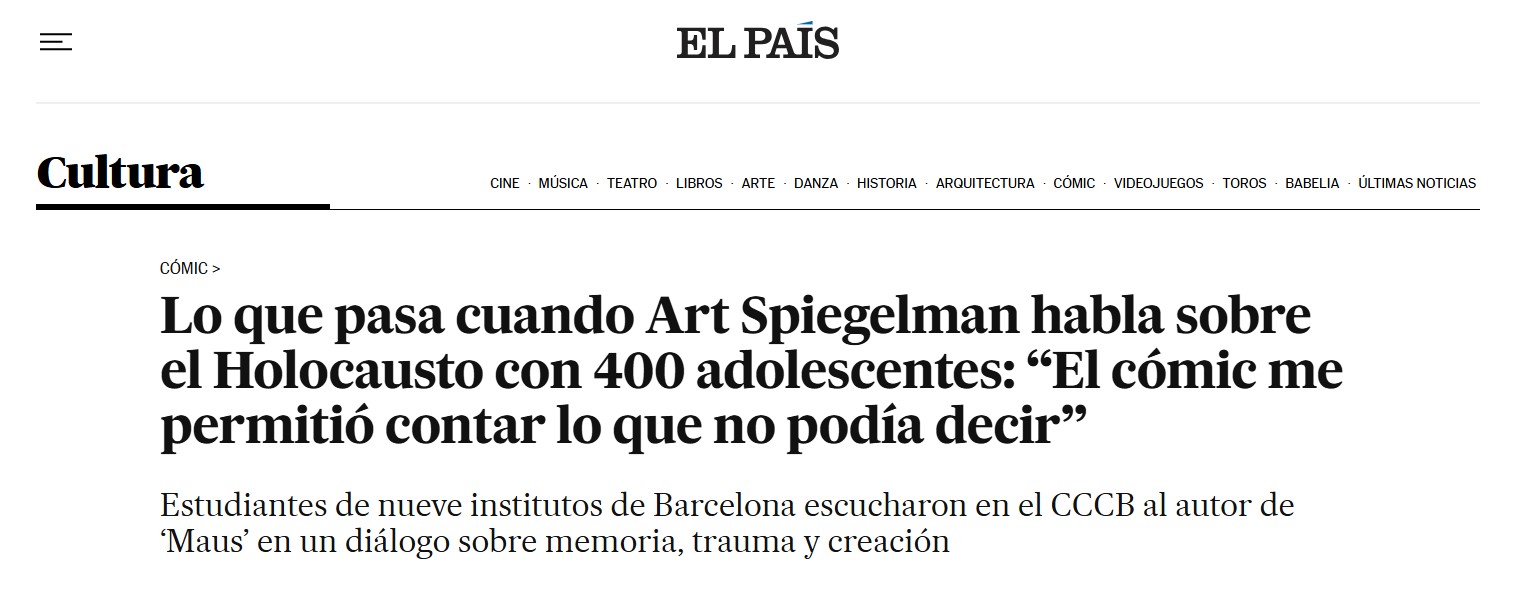 Pantallazo de El País:

COMIC >
Lo que pasa cuando Art Spiegelman habla sobre el Holocausto con 400 adolescentes: "El cómic me permitió contar lo que no podía decir"
Estudiantes de nueve institutos de Barcelona escucharon en el CCCB al autor de
'Maus' en un diálogo sobre memoria, trauma y creación.