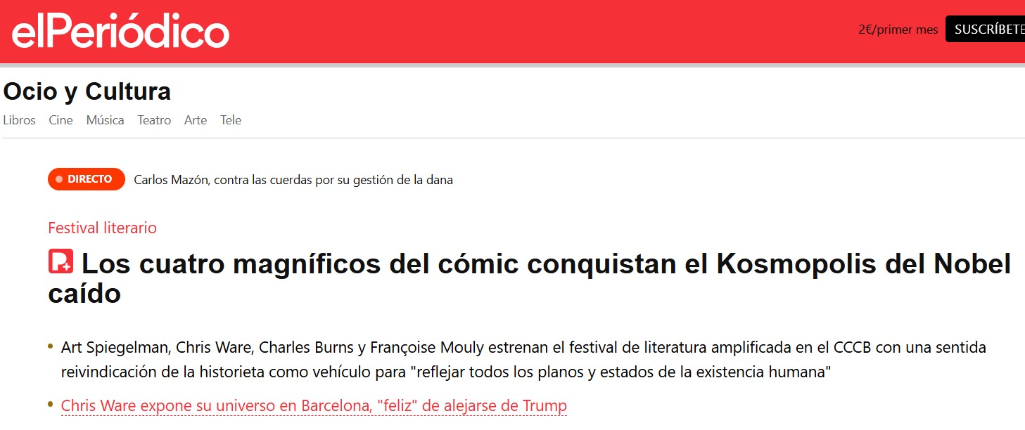 Pantallazo de El Periódico en el que leemos:

Festival literario
Los cuatro magníficos del cómic conquistan el Kosmopolis del Nobel caído.

Art Spiegelman, Chris Ware, Charles Burns y Françoise Mouly estrenan el festival de literatura amplificada en el CCCB con una sentida reivindicación de la historieta como vehículo para "reflejar todos los planos y estados de la existencia humana".

Chris Ware expone su universo en Barcelona, "feliz" de alejarse de Trump.