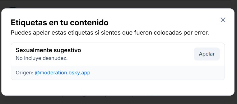 Pantallazo en el que leemos:

Etiquetas en tu contenido

Puedes apelar estas etiquetas si sientes que fueron colocadas por error.

Sexualmente sugestivo. No incluye desnudez.

Origen: Moderation bsky app
