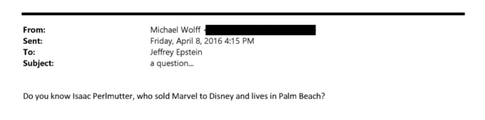 Pantallazo de correo electrónico entre el periodista Michael Wolff y Jeffrey Epstein el viernes 8 de abril de 2016 a las 4:15 PM en el que está escrita la siguiente frase:

Do you know Isaac Perlmutter, who sold Marvel to Disney and lives in Palm Beach?