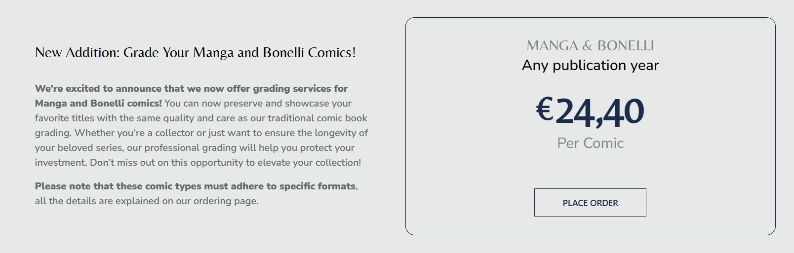 Pantallazo en el que nos cuentan que los Mangas y los Bonellis salen a 24,40 € cada uno.

New Addition: Grade Your Manga and Bonelli Comics!
We're excited to announce that we now offer grading services for Manga and Bonelli comics! You can now preserve and showcase your favorite titles with the same quality and care as our traditional comic book grading. Whether you're a collector or just want to ensure the longevity of your beloved series, our professional grading will help you protect your investment. Don't miss out on this opportunity to elevate your collection!
Please note that these comic types must adhere to specific formats.
all the details are explained on our ordering page.