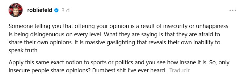 Otro pantallazo posterior de ROB! en Threats que dice:

Someone telling you that offering your opinion is a result of insecurity or unhappiness is being disingenuous on every level. What they are saying is that they are afraid to share their own opinions. It is massive gaslighting that reveals their own inability to speak truth.
Apply this same exact notion to sports or politics and you see how insane it is. So, only insecure people share opinions? Dumbest shit I've ever heard.